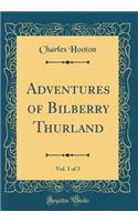 Adventures of Bilberry Thurland, Vol. 1 of 3 (Classic Reprint)