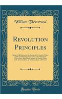 Revolution Principles: Being a Full Defence of the Bishop of St. Asaph's Preface to His Four Sermons; In Answer to the Objections Which Have Been Made Against It; Proving Them to Be All Groundless, by Scripture, Law, and Reason (Classic Reprint)