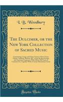 The Dulcimer, or the New York Collection of Sacred Music: Constituting a Large and Choice Variety of New Tunes; Chants, Anthems, Motetts, &C., From the Best Foreign and American Composers, With All the Old Tunes in Common Use, Together With a Conci
