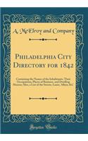 Philadelphia City Directory for 1842: Containing the Names of the Inhabitants, Their Occupations, Places of Business, and Dwelling Houses; Also, a List of the Streets, Lanes, Alleys; &C (Classic Reprint)