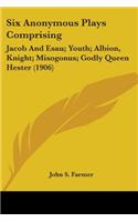 Six Anonymous Plays Comprising: Jacob and Esau; Youth; Albion, Knight; Misogonus; Godly Queen Hester (1906)