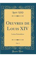 Oeuvres de Louis XIV, Vol. 5: Lettres ParticuliÃ¨res (Classic Reprint): Lettres ParticuliÃ¨res (Classic Reprint)