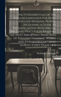 The Fundamentals of the English Language for Non-English-speaking People, Including a Guide to Pronunciation With Special Drill and Practice in Reading, the Most Important Principles of English Grammar, Words and Dialogues Covering Almost Every Pha