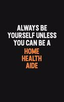 Always Be Yourself Unless You can Be A Home Health Aide