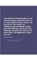 The Code of Procedure of the State of New York with Art. VI of the Constitution. Also, the Rules of the Court of Appeals and Supreme Court, and the Special Rules of the Several Courts of the City of New York. as Amended to May 26, 1876