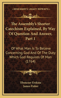 The Assembly's Shorter Catechism Explained, By Way Of Question And Answer, Part 1: Of What Man Is To Believe Concerning God And Of The Duty Which God Requires Of Man (1764)(English)