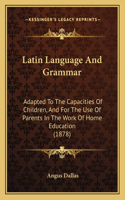 Latin Language And Grammar: Adapted To The Capacities Of Children, And For The Use Of Parents In The Work Of Home Education (1878)(English)