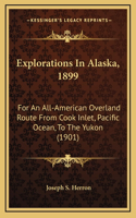 Explorations In Alaska, 1899: For An All-American Overland Route From Cook Inlet, Pacific Ocean, To The Yukon (1901)