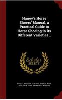Haney's Horse Shoers' Manual, a Practical Guide to Horse Shoeing in Its Different Varieties ..
