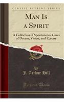 Man Is a Spirit: A Collection of Spontaneous Cases of Dream, Vision, and Ecstasy (Classic Reprint)