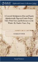 A General Abridgment of law and Equity Alphabetically Digested Under Proper Titles With Notes and References to the Whole. By Charles Viner, Esq;