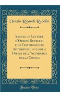 Saggio Di Lettere d'Orazio Rucellai E Di Testimonianze Autorevoli in Lode E Difesa Dell'accademia Della Crusca (Classic Reprint)