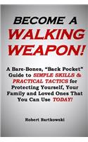 Become a Walking Weapon!: A Bare-Bones, Back Pocket Guide to Simple Skills and Practical Tactics for Protecting Yourself, Your Family and Loved Ones That You Can Use Today!