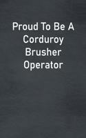 Proud To Be A Corduroy Brusher Operator