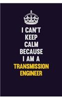 I Can't Keep Calm Because I Am A Transmission Engineer