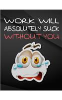 Work will absolutely suck without you.