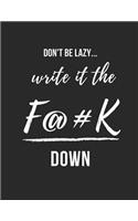 Don't Be Lazy Write It the F@#k Down: A Notebook with Blank Lined Pages to Encourage Writing