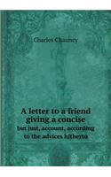 A Letter to a Friend Giving a Concise But Just, Account, According to the Advices Hitherto