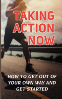 Taking Action Now: How To Get Out Of Your Own Way And Get Started: The Thought Of Starting