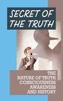 Secret Of The Truth: The Nature Of Truth Consciousness Awareness And History: What Inside The Truth