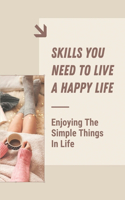 Skills You Need To Live A Happy Life: Enjoying The Simple Things In Life: How To Live A Positive Happy Life