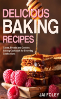 Delicious Baking Recipes: Cakes, Breads and Cookies Baking Cookbook for Everyday Celebrations