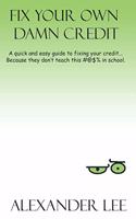 Fix Your Own Damn Credit: A quick and easy guide to fixing your credit... because they don't teach this #!%@ in school.