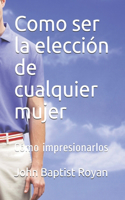 Como ser la elección de cualquier mujer: Cómo impresionarlos