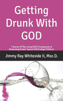 Getting Drunk With GOD: 7 Stories Of The Living GOD'S Compassion & Redeeming Power Toward HIS Prodigal Children