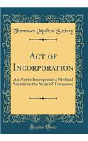 Act of Incorporation: An ACT to Incorporate a Medical Society in the State of Tennessee (Classic Reprint)