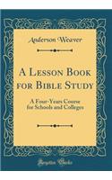 A Lesson Book for Bible Study: A Four-Years Course for Schools and Colleges (Classic Reprint)