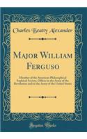 Major William Ferguso: Member of the American Philosophical Sophical Society, Officer in the Army of the Revolution and in the Army of the United States (Classic Reprint)