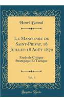 Le Manoeuvre de Saint-Privat, 18 Juillet-18 AoÃ»t 1870, Vol. 1: Ã?tude de Critique StratÃ©gique Et Tactique (Classic Reprint)