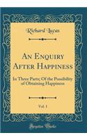 An Enquiry After Happiness, Vol. 1: In Three Parts; Of the Possibility of Obtaining Happiness (Classic Reprint): In Three Parts; Of the Possibility of Obtaining Happiness (Classic Reprint)