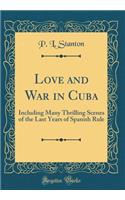 Love and War in Cuba: Including Many Thrilling Scenes of the Last Years of Spanish Rule (Classic Reprint)