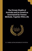 Private Wealth of Australia and its Growth as Ascertained by Various Methods, Together With a Re