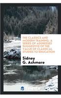 The Classics and Modern Training: A Series of Addresses Suggestive of the Value of Classical ...: A Series of Addresses Suggestive of the Value of Classical ...