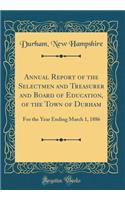 Annual Report of the Selectmen and Treasurer and Board of Education, of the Town of Durham: For the Year Ending March 1, 1886 (Classic Reprint)