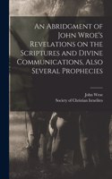 Abridgment of John Wroe's Revelations on the Scriptures and Divine Communications, Also Several Prophecies