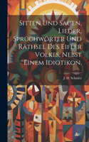 Sitten und Sagen, Lieder, Sprüchwörter und Räthsel des Eifler Volkes, nebst einem Idiotikon.