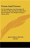 Cross And Crown: Or The Sufferings And Triumphs Of The Heroic Men And Women Who Were Persecuted For The Religion Of Jesus Christ (1873)(English)