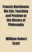 Francis Hutcheson, His Life, Teaching and Position in the History of Philosophy