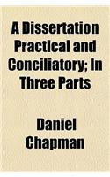 A Dissertation Practical and Conciliatory; In Three Parts