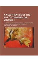 A New Treatise of the Art of Thinking Volume 1; Or. a Compleat System of Reflections, Concerning the Conduct and Improvement of the Mind