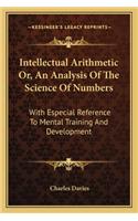Intellectual Arithmetic Or, An Analysis Of The Science Of Numbers: With Especial Reference To Mental Training And Development
