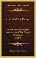 One God The Father: Or The Strict And Proper Monotheism Of The Gospel Vindicated (1867)