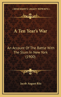 A Ten Year's War: An Account Of The Battle With The Slum In New York (1900)