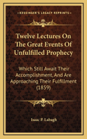 Twelve Lectures On The Great Events Of Unfulfilled Prophecy