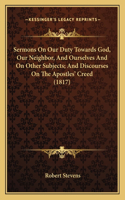 Sermons On Our Duty Towards God, Our Neighbor, And Ourselves And On Other Subjects; And Discourses On The Apostles' Creed (1817)