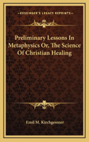 Preliminary Lessons In Metaphysics Or, The Science Of Christian Healing